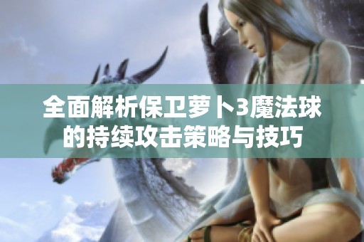 全面解析保卫萝卜3魔法球的持续攻击策略与技巧