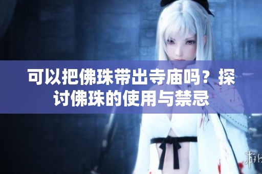 可以把佛珠带出寺庙吗？探讨佛珠的使用与禁忌