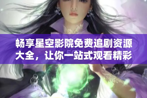 畅享星空影院免费追剧资源大全，让你一站式观看精彩电视剧
