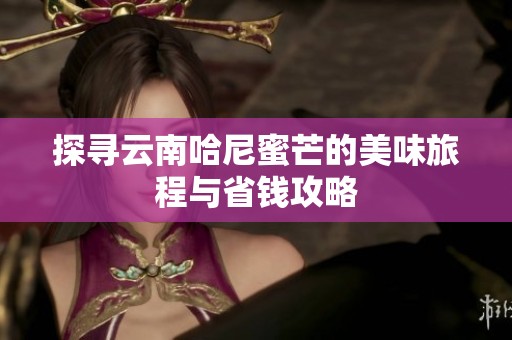 探寻云南哈尼蜜芒的美味旅程与省钱攻略