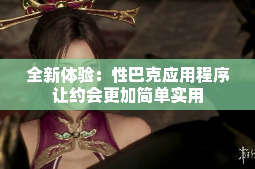 全新体验：性巴克应用程序让约会更加简单实用