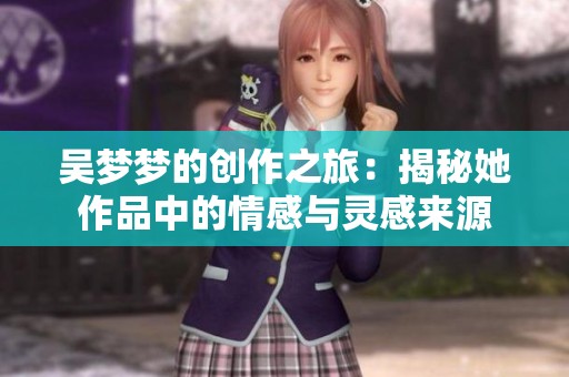 吴梦梦的创作之旅：揭秘她作品中的情感与灵感来源