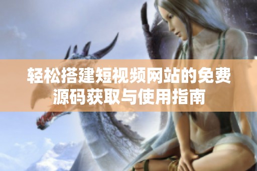 轻松搭建短视频网站的免费源码获取与使用指南
