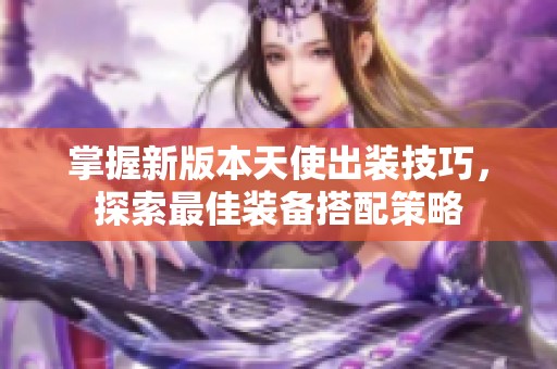 掌握新版本天使出装技巧，探索最佳装备搭配策略