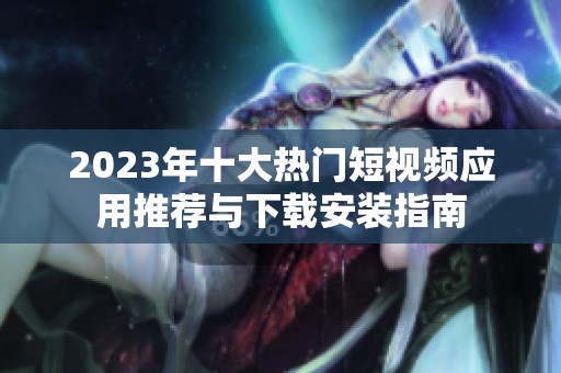 2023年十大热门短视频应用推荐与下载安装指南