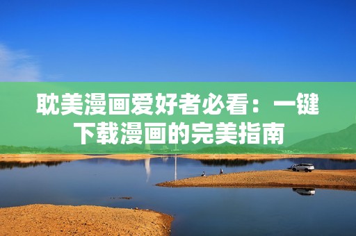 耽美漫画爱好者必看：一键下载漫画的完美指南