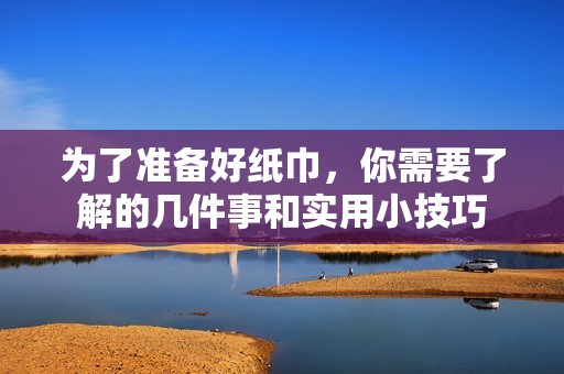 为了准备好纸巾，你需要了解的几件事和实用小技巧