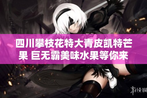 四川攀枝花特大青皮凯特芒果 巨无霸美味水果等你来品尝
