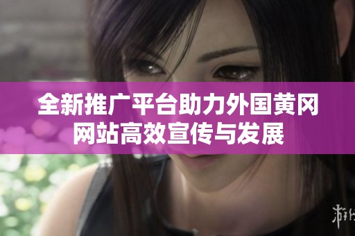 全新推广平台助力外国黄冈网站高效宣传与发展