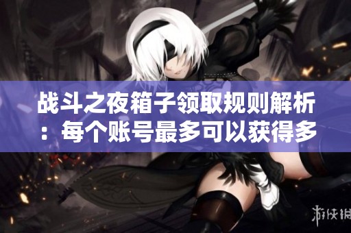 战斗之夜箱子领取规则解析：每个账号最多可以获得多少个