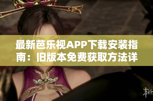 最新芭乐视APP下载安装指南：旧版本免费获取方法详解