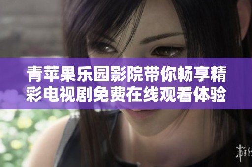 青苹果乐园影院带你畅享精彩电视剧免费在线观看体验
