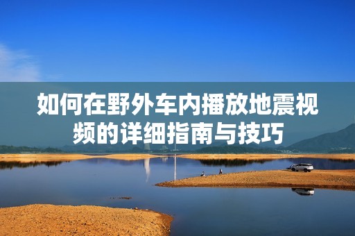 如何在野外车内播放地震视频的详细指南与技巧