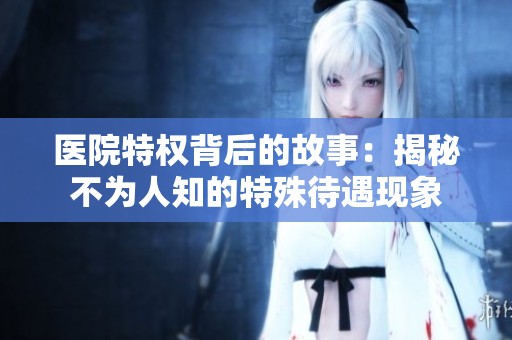医院特权背后的故事：揭秘不为人知的特殊待遇现象