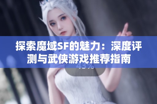 探索魔域SF的魅力：深度评测与武侠游戏推荐指南
