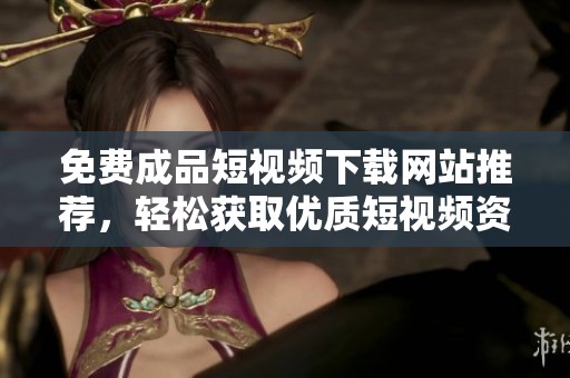 免费成品短视频下载网站推荐，轻松获取优质短视频资源