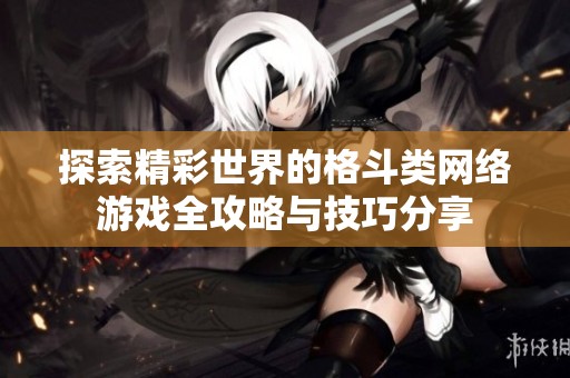 探索精彩世界的格斗类网络游戏全攻略与技巧分享
