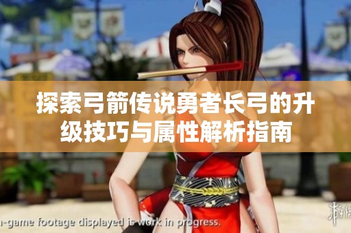 探索弓箭传说勇者长弓的升级技巧与属性解析指南