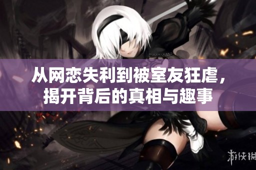 从网恋失利到被室友狂虐，揭开背后的真相与趣事