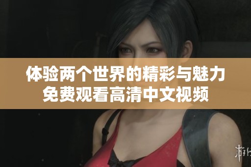 体验两个世界的精彩与魅力免费观看高清中文视频
