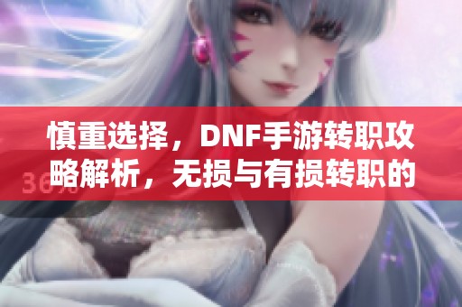 慎重选择，DNF手游转职攻略解析，无损与有损转职的深度比较