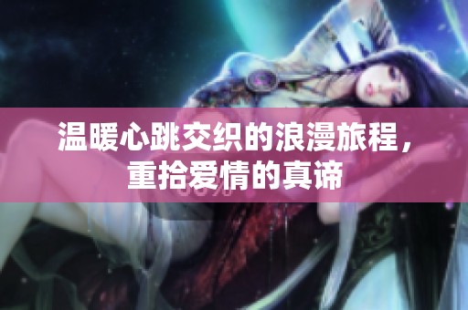 温暖心跳交织的浪漫旅程，重拾爱情的真谛
