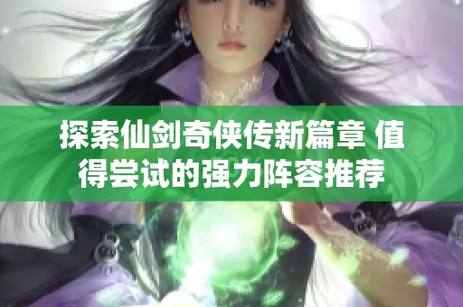 探索仙剑奇侠传新篇章 值得尝试的强力阵容推荐