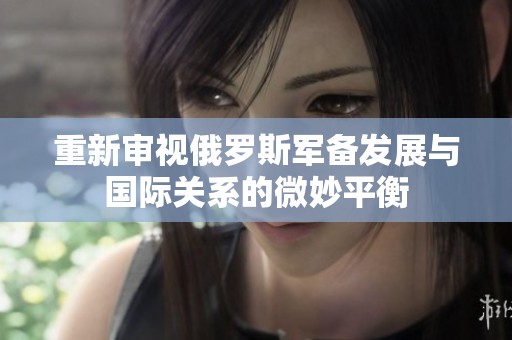 重新审视俄罗斯军备发展与国际关系的微妙平衡