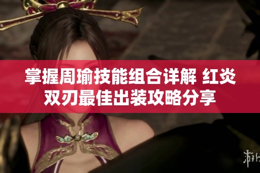 掌握周瑜技能组合详解 红炎双刃最佳出装攻略分享