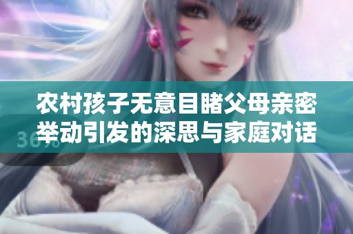 农村孩子无意目睹父母亲密举动引发的深思与家庭对话