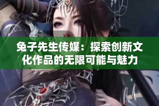兔子先生传媒：探索创新文化作品的无限可能与魅力