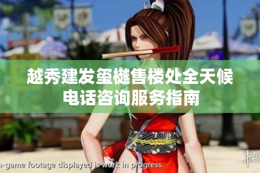 越秀建发玺樾售楼处全天候电话咨询服务指南