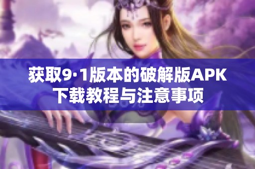 获取9·1版本的破解版APK下载教程与注意事项