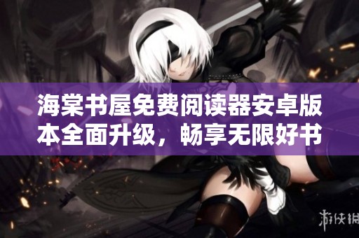 海棠书屋免费阅读器安卓版本全面升级，畅享无限好书阅读体验