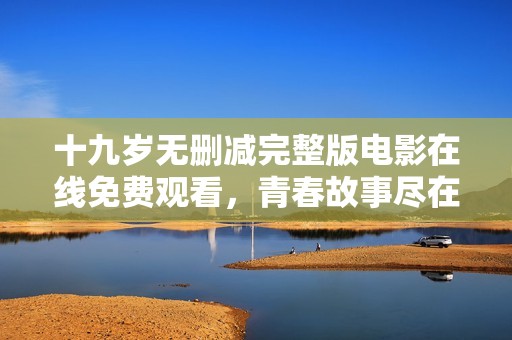 十九岁无删减完整版电影在线免费观看，青春故事尽在此刻