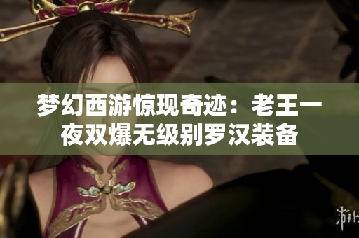 梦幻西游惊现奇迹：老王一夜双爆无级别罗汉装备
