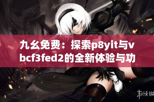 九幺免费：探索p8yit与vbcf3fed2的全新体验与功能