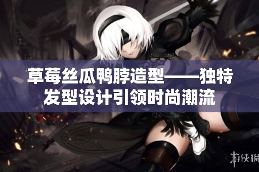 草莓丝瓜鸭脖造型——独特发型设计引领时尚潮流