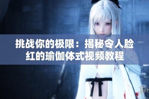挑战你的极限：揭秘令人脸红的瑜伽体式视频教程