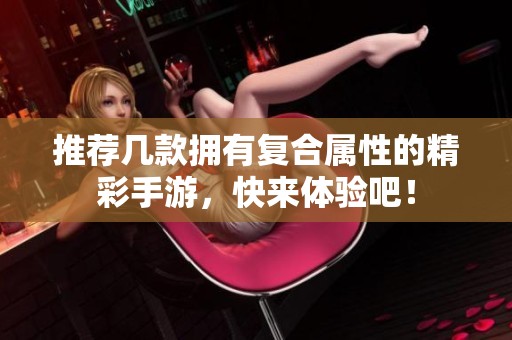 推荐几款拥有复合属性的精彩手游，快来体验吧！