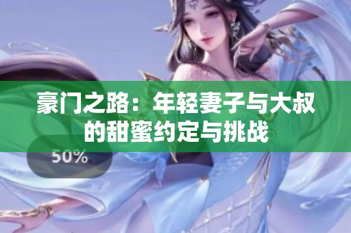 豪门之路：年轻妻子与大叔的甜蜜约定与挑战