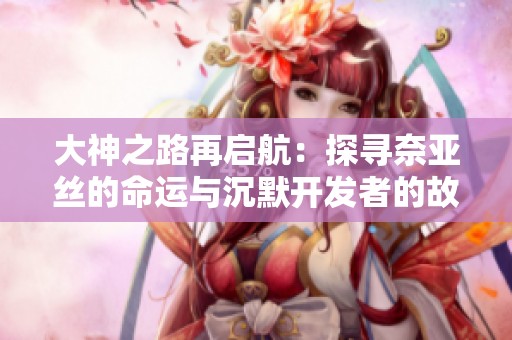 大神之路再启航：探寻奈亚丝的命运与沉默开发者的故事