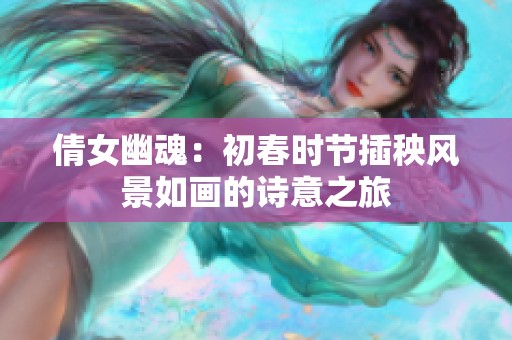 倩女幽魂：初春时节插秧风景如画的诗意之旅