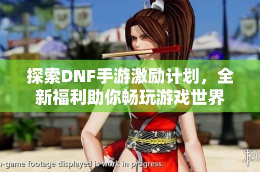 探索DNF手游激励计划，全新福利助你畅玩游戏世界