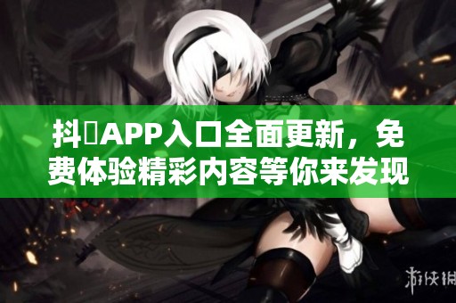 抖抈APP入口全面更新，免费体验精彩内容等你来发现
