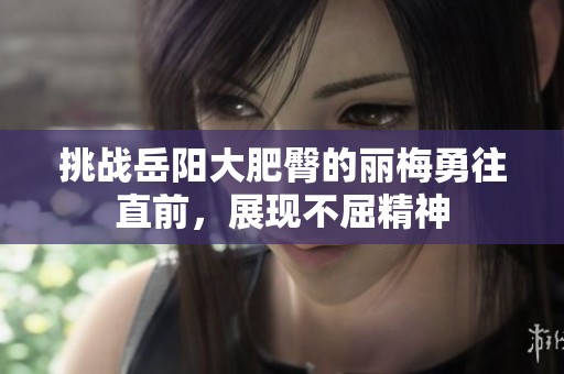 挑战岳阳大肥臀的丽梅勇往直前，展现不屈精神