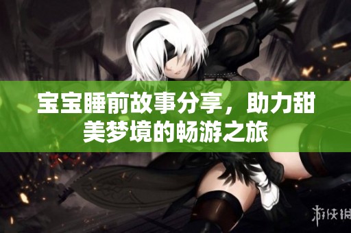 宝宝睡前故事分享，助力甜美梦境的畅游之旅