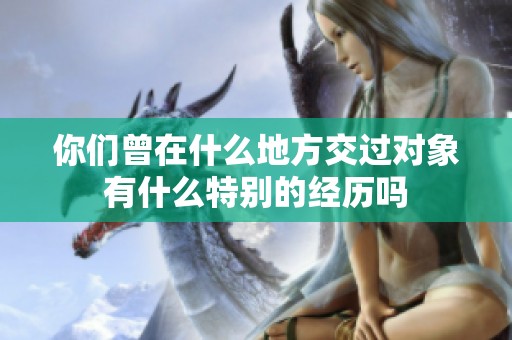 你们曾在什么地方交过对象有什么特别的经历吗