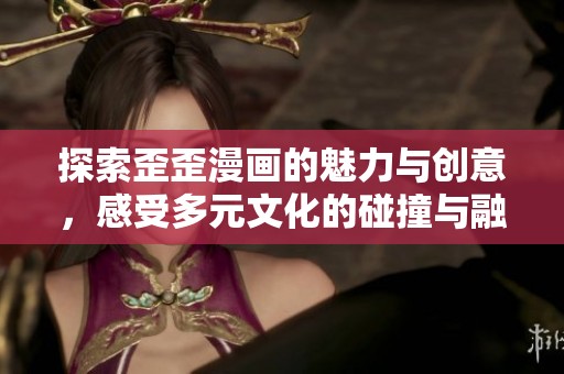 探索歪歪漫画的魅力与创意，感受多元文化的碰撞与融合