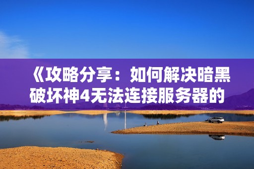 《攻略分享：如何解决暗黑破坏神4无法连接服务器的问题》